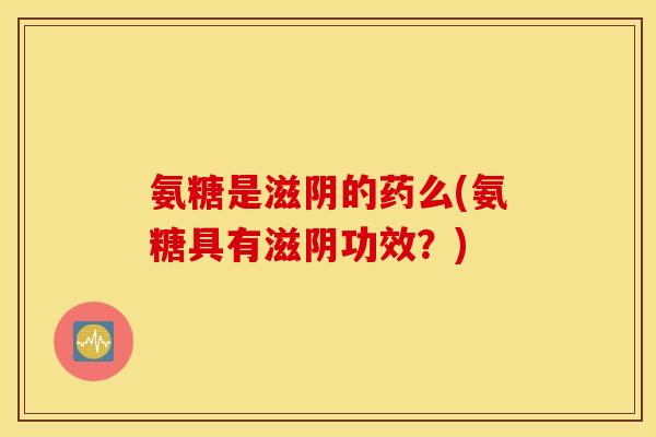 氨糖是滋阴的药么(氨糖具有滋阴功效？)