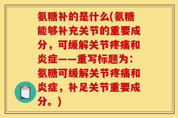 氨糖补的是什么(氨糖能够补充关节的重要成分，可缓解关节疼痛和炎症——重写标题为：氨糖可缓解关节疼痛和炎症，补足关节重要成分。)