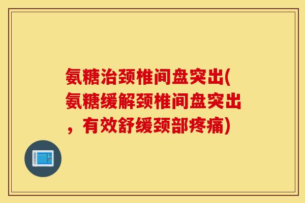 氨糖治颈椎间盘突出(氨糖缓解颈椎间盘突出，有效舒缓颈部疼痛)