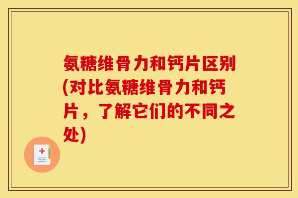 氨糖维骨力和钙片区别(对比氨糖维骨力和钙片，了解它们的不同之处)