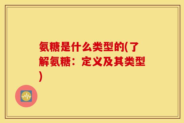 氨糖是什么类型的(了解氨糖:定义及其类型) 氨糖是什么类型的(了解氨糖:定义及其类型)