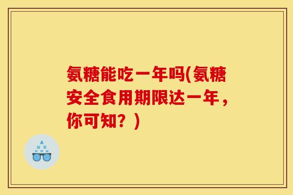 氨糖能吃一年吗(氨糖安全食用期限达一年,你可知?) 氨糖能吃一年吗(氨糖安全食用期限达一年,你可知?)