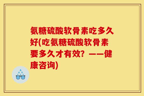 氨糖硫酸软骨素吃多久好(吃氨糖硫酸软骨素要多久才有效?——健康咨询) 氨糖硫酸软骨素吃多久好(吃氨糖硫酸软骨素要多久才有效?——健康咨询)