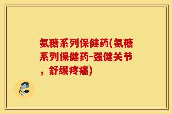 氨糖系列保健药(氨糖系列保健药-强健关节，舒缓疼痛)