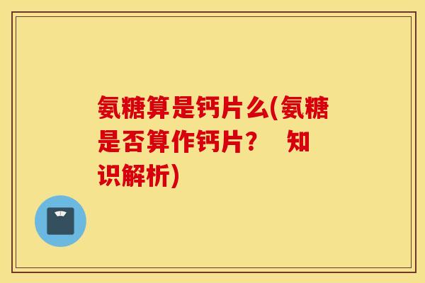 氨糖算是钙片么(氨糖是否算作钙片？  知识解析)