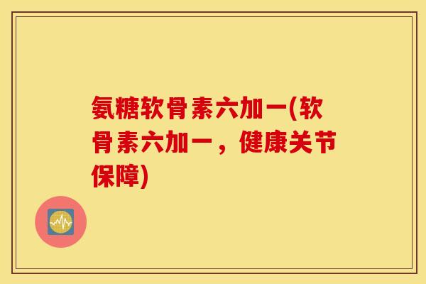 氨糖软骨素六加一(软骨素六加一，健康关节保障)