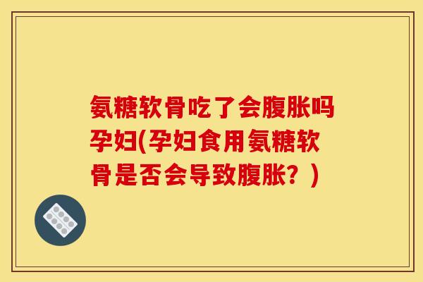氨糖软骨吃了会腹胀吗孕妇(孕妇食用氨糖软骨是否会导致腹胀？)
