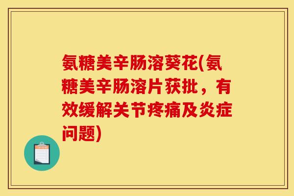 氨糖美辛肠溶葵花(氨糖美辛肠溶片获批，有效缓解关节疼痛及炎症问题)