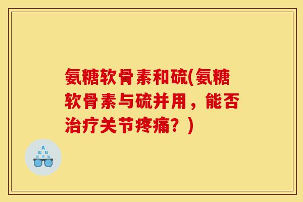氨糖软骨素和硫(氨糖软骨素与硫并用，能否治疗关节疼痛？)