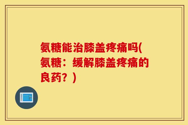 氨糖能治膝盖疼痛吗(氨糖：缓解膝盖疼痛的良药？)