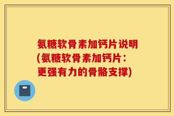 氨糖软骨素加钙片说明(氨糖软骨素加钙片：更强有力的骨骼支撑)