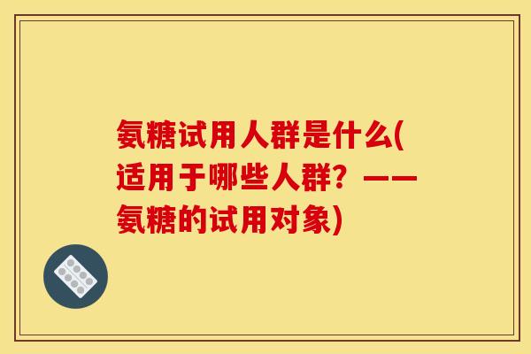 氨糖试用人群是什么(适用于哪些人群？——氨糖的试用对象)