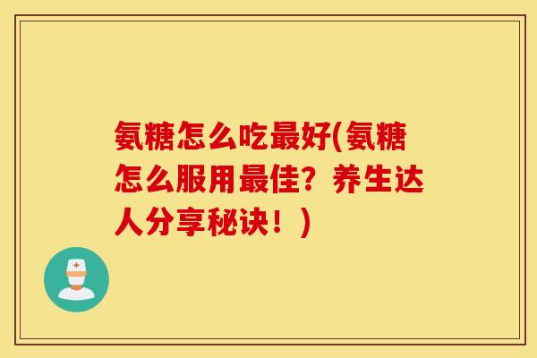 氨糖怎么吃最好(氨糖怎么服用最佳？养生达人分享秘诀！)