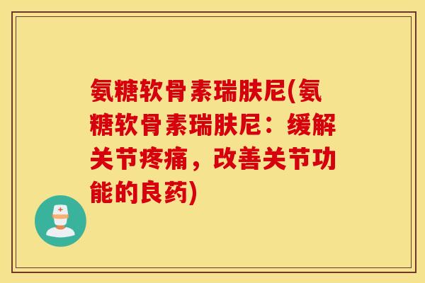 氨糖软骨素瑞肤尼(氨糖软骨素瑞肤尼：缓解关节疼痛，改善关节功能的良药)