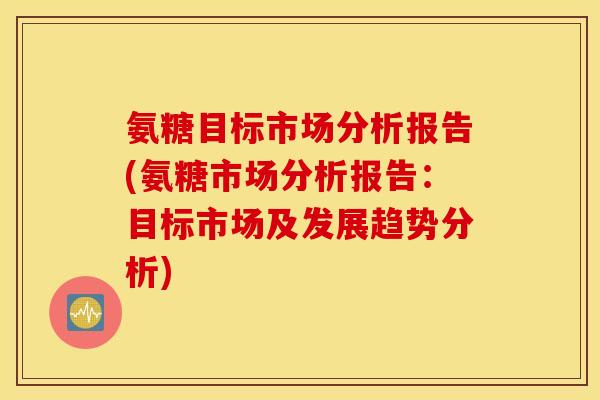 氨糖目标市场分析报告(氨糖市场分析报告：目标市场及发展趋势分析)