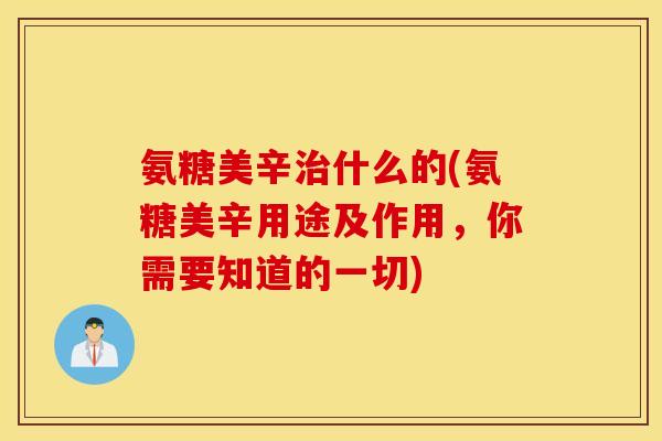 氨糖美辛治什么的(氨糖美辛用途及作用，你需要知道的一切)