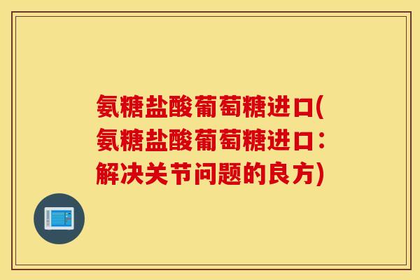 氨糖盐酸葡萄糖进口(氨糖盐酸葡萄糖进口：解决关节问题的良方)