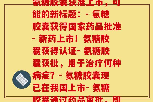 氨糖胶囊 国药准字(氨糖胶囊获准上市，可能的新标题：- 氨糖胶囊获得国家药品批准- 新药上市！氨糖胶囊获得认证- 氨糖胶囊获批，用于治疗何种病症？- 氨糖胶囊现已在我国上市- 氨糖胶囊通过药品审批，即将上市)