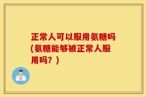 正常人可以服用氨糖吗(氨糖能够被正常人服用吗？)