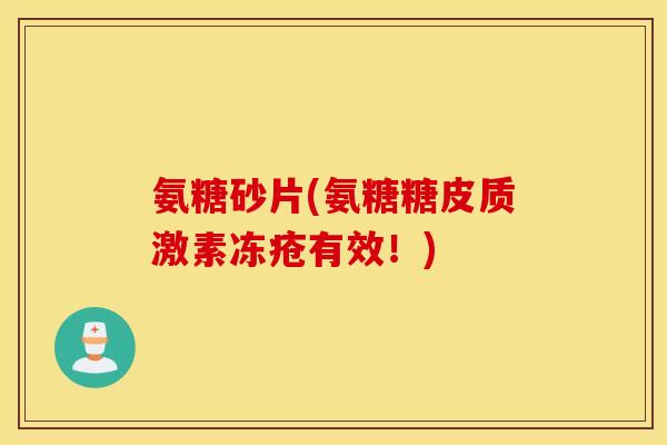 氨糖砂片(氨糖糖皮质激素冻疮有效！)
