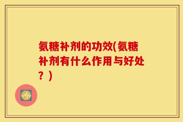 氨糖补剂的功效(氨糖补剂有什么作用与好处？)