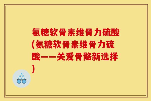 氨糖软骨素维骨力硫酸(氨糖软骨素维骨力硫酸——关爱骨骼新选择) 氨糖软骨素维骨力硫酸(氨糖软骨素维骨力硫酸——关爱骨骼新选择)