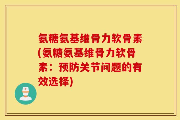 氨糖氨基维骨力软骨素(氨糖氨基维骨力软骨素：预防关节问题的有效选择)