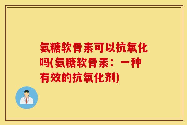 氨糖软骨素可以抗氧化吗(氨糖软骨素：一种有效的抗氧化剂)
