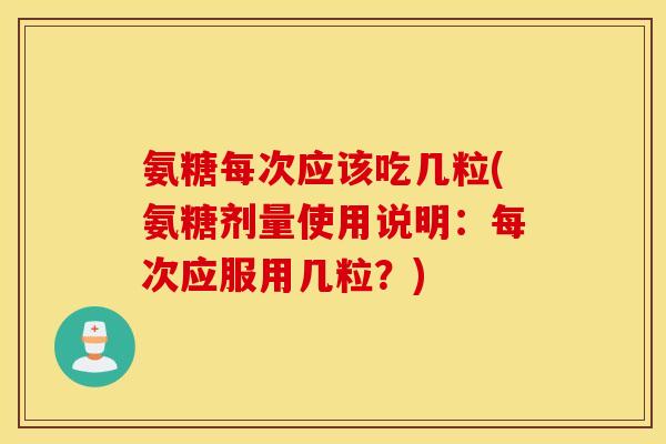 氨糖每次应该吃几粒(氨糖剂量使用说明：每次应服用几粒？)