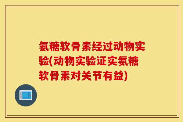 氨糖软骨素经过动物实验(动物实验证实氨糖软骨素对关节有益)