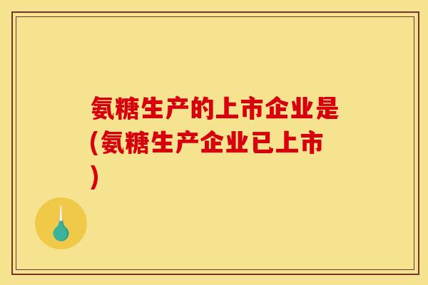 氨糖生产的上市企业是(氨糖生产企业已上市)
