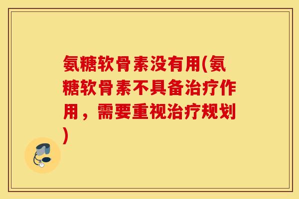 氨糖软骨素没有用(氨糖软骨素不具备治疗作用，需要重视治疗规划)