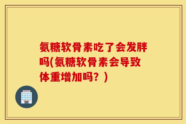 氨糖软骨素吃了会发胖吗(氨糖软骨素会导致体重增加吗？)