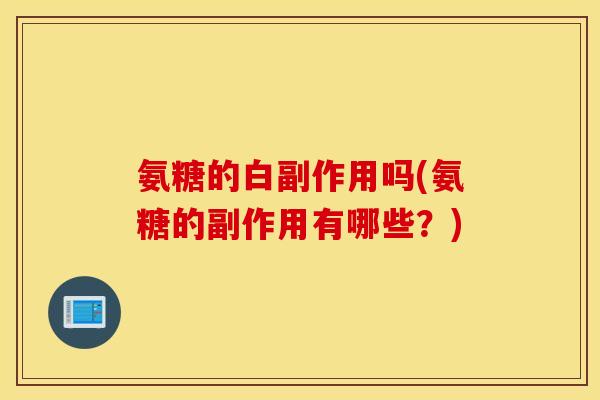 氨糖的白副作用吗(氨糖的副作用有哪些？)