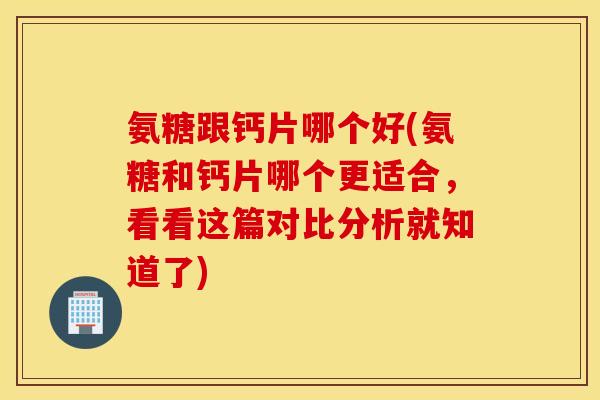 氨糖跟钙片哪个好(氨糖和钙片哪个更适合，看看这篇对比分析就知道了)
