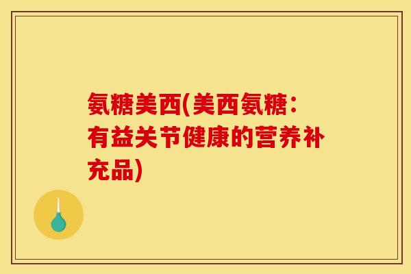 氨糖美西(美西氨糖：有益关节健康的营养补充品)