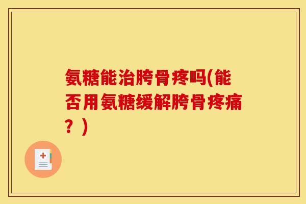 氨糖能治胯骨疼吗(能否用氨糖缓解胯骨疼痛？)