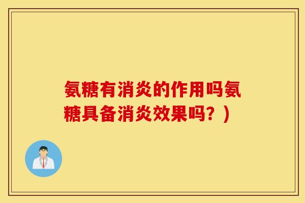 氨糖有消炎的作用吗氨糖具备消炎效果吗？)