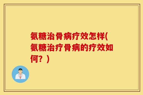 氨糖治骨病疗效怎样(氨糖治疗骨病的疗效如何？)