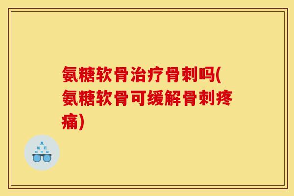 氨糖软骨治疗骨刺吗(氨糖软骨可缓解骨刺疼痛) 氨糖软骨治疗骨刺吗(氨糖软骨可缓解骨刺疼痛)