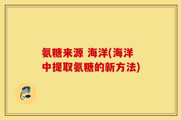 氨糖来源 海洋(海洋中提取氨糖的新方法)