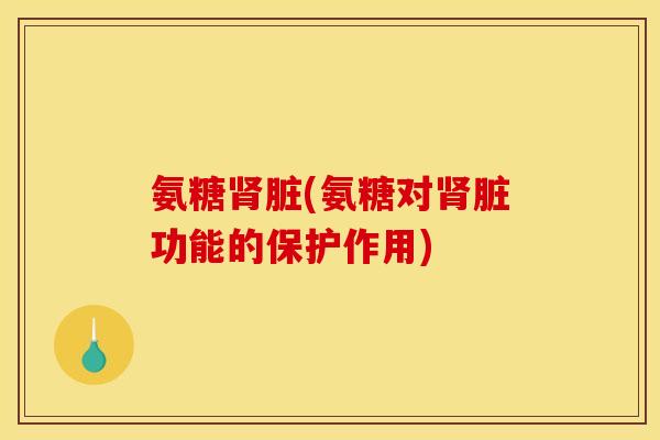 氨糖肾脏(氨糖对肾脏功能的保护作用)