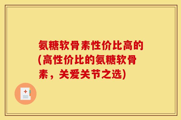 氨糖软骨素性价比高的(高性价比的氨糖软骨素，关爱关节之选)