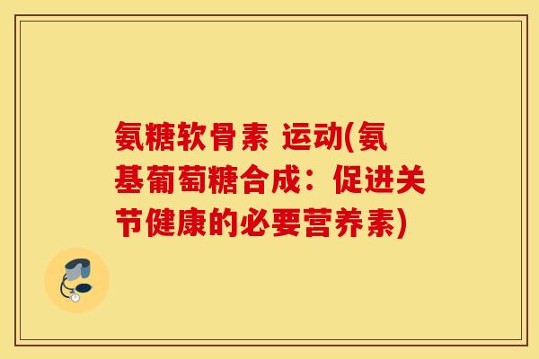 氨糖软骨素 运动(氨基葡萄糖合成:促进关节健康的必要营养素) 氨糖软骨素 运动(氨基葡萄糖合成:促进关节健康的必要营养素)