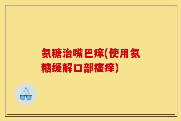 氨糖治嘴巴痒(使用氨糖缓解口部瘙痒)
