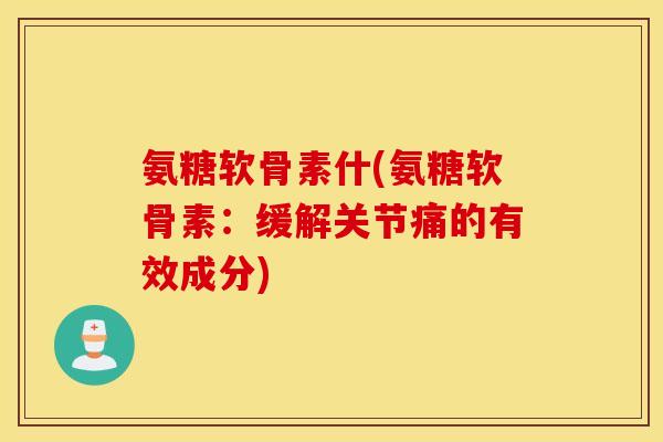 氨糖软骨素什(氨糖软骨素：缓解关节痛的有效成分)