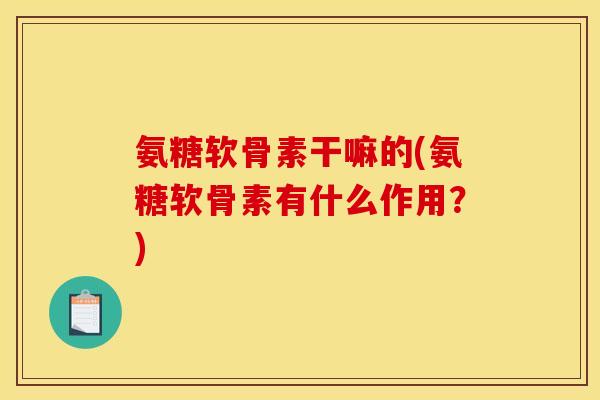 氨糖软骨素干嘛的(氨糖软骨素有什么作用？)