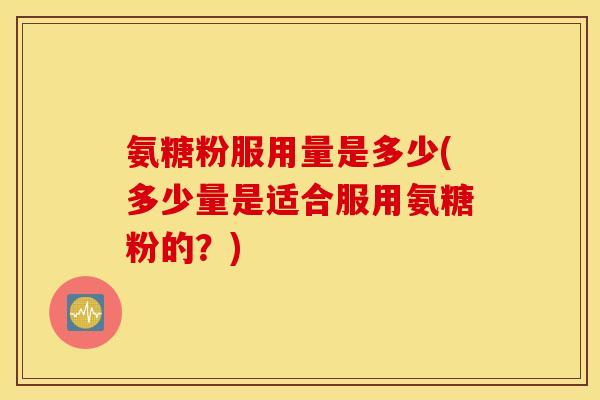 氨糖粉服用量是多少(多少量是适合服用氨糖粉的？)