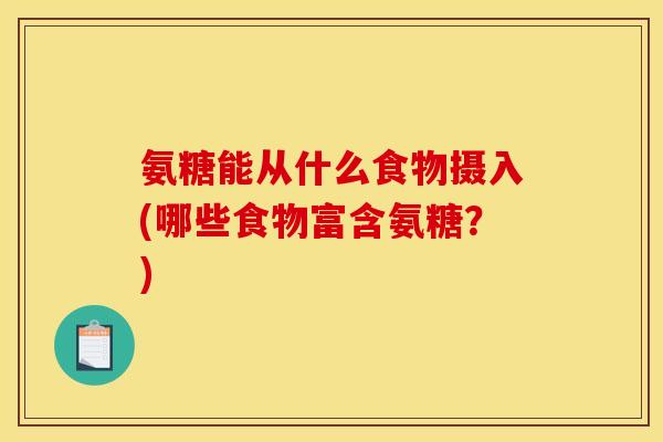 氨糖能从什么食物摄入(哪些食物富含氨糖？)