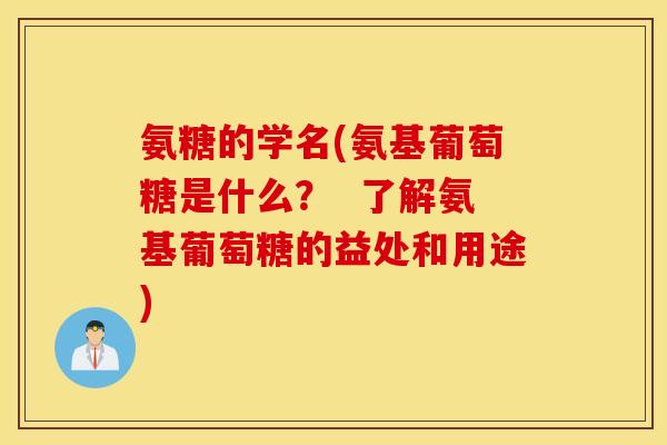 氨糖的学名(氨基葡萄糖是什么？  了解氨基葡萄糖的益处和用途)